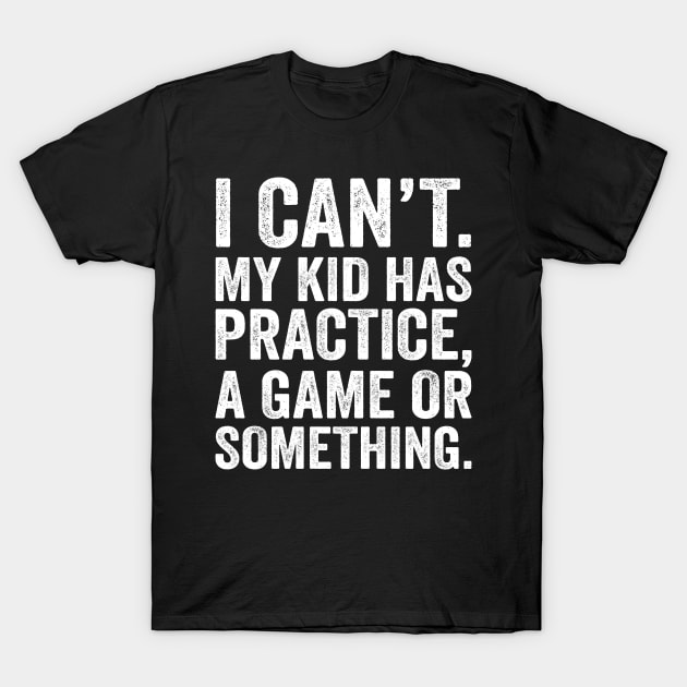 I Cant My Kid Has Practice A Game Or Something T-Shirt by DragonTees